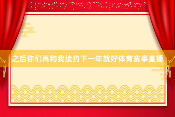 之后你们再和我续约下一年就好体育赛事直播