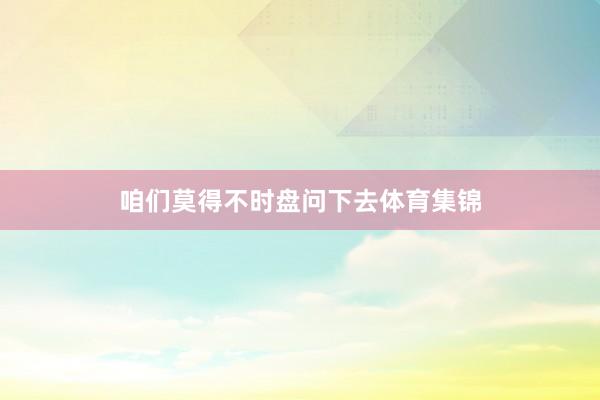 咱们莫得不时盘问下去体育集锦