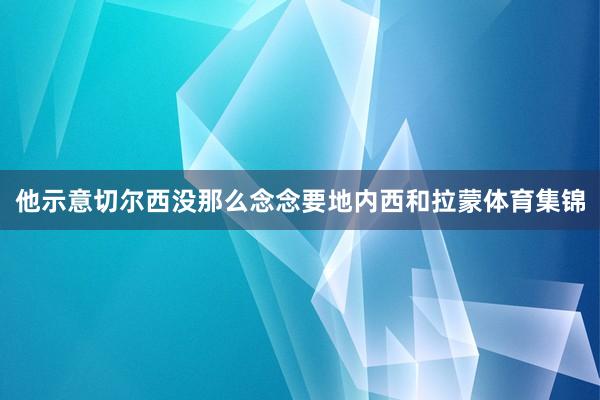他示意切尔西没那么念念要地内西和拉蒙体育集锦