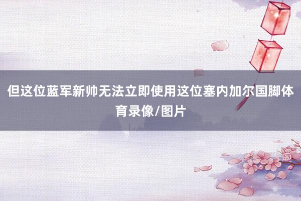 但这位蓝军新帅无法立即使用这位塞内加尔国脚体育录像/图片