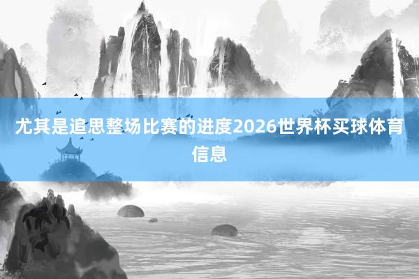 尤其是追思整场比赛的进度2026世界杯买球体育信息