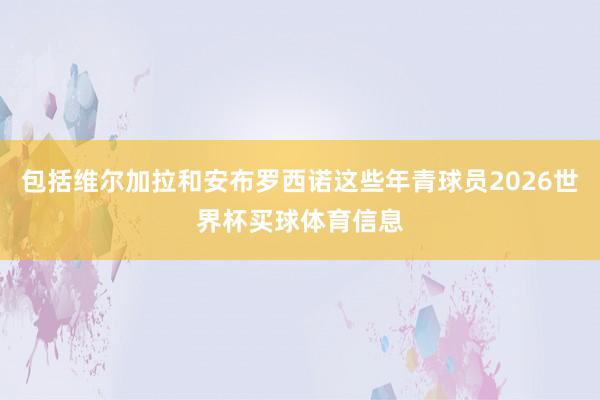 包括维尔加拉和安布罗西诺这些年青球员2026世界杯买球体育信息