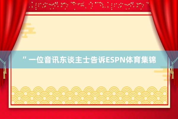 ”一位音讯东谈主士告诉ESPN体育集锦
