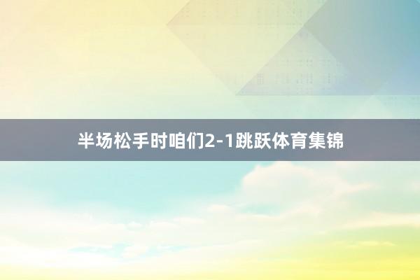 半场松手时咱们2-1跳跃体育集锦