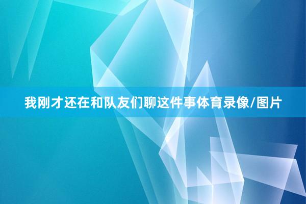 我刚才还在和队友们聊这件事体育录像/图片
