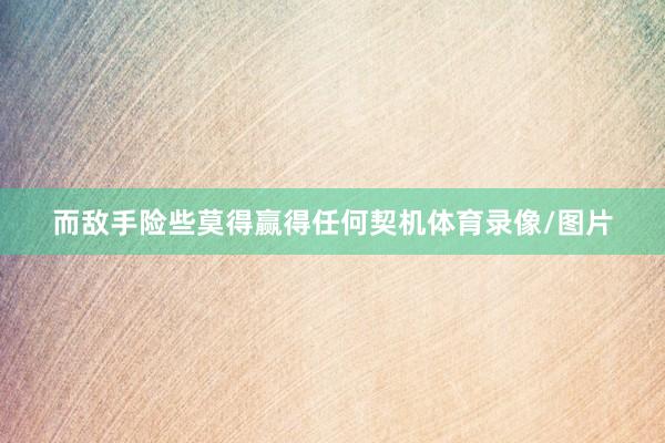 而敌手险些莫得赢得任何契机体育录像/图片