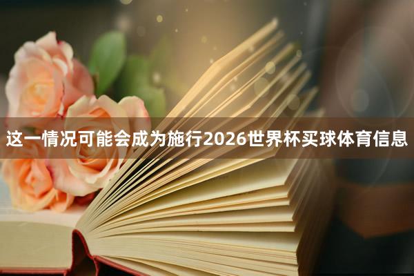 这一情况可能会成为施行2026世界杯买球体育信息