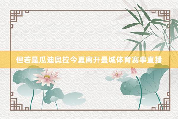 但若是瓜迪奥拉今夏离开曼城体育赛事直播