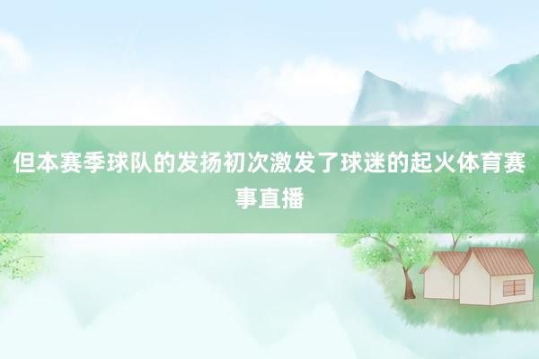 但本赛季球队的发扬初次激发了球迷的起火体育赛事直播