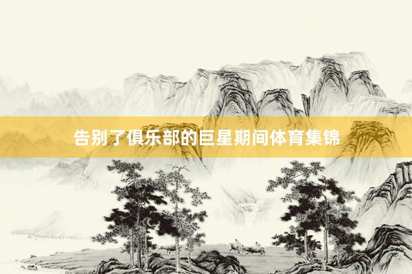 告别了俱乐部的巨星期间体育集锦