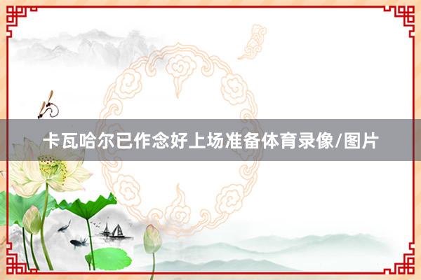 卡瓦哈尔已作念好上场准备体育录像/图片