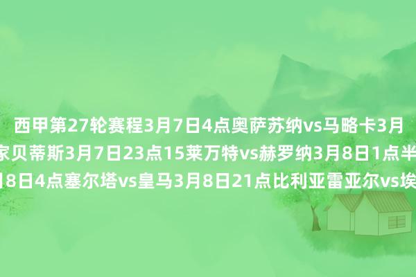 西甲第27轮赛程3月7日4点奥萨苏纳vs马略卡3月7日21点赫塔费vs皇家贝蒂斯3月7日23点15莱万特vs赫罗纳3月8日1点半马竞vs皇家社会3月8日4点塞尔塔vs皇马3月8日21点比利亚雷亚尔vs埃尔切3月9日1点15毕尔巴鄂竞技vs巴萨3月9日1点半塞维利亚vs巴列卡诺3月9日4点瓦伦西亚vs阿拉维斯3月10日4点西班经纪东谈主vs皇家奥维耶多体育录像/图片