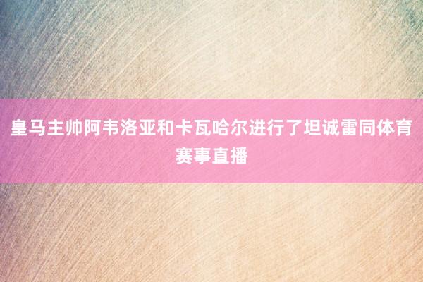 皇马主帅阿韦洛亚和卡瓦哈尔进行了坦诚雷同体育赛事直播