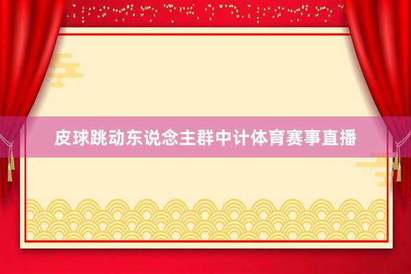 皮球跳动东说念主群中计体育赛事直播