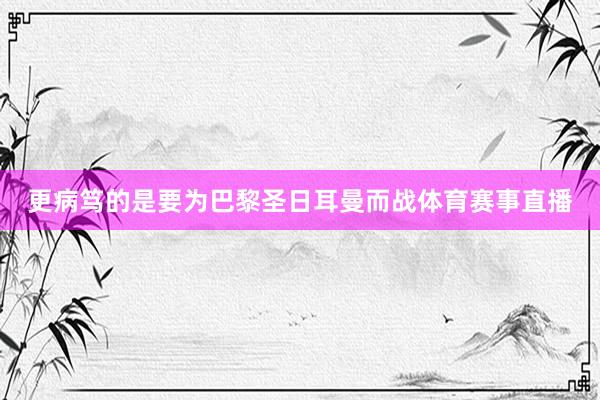 更病笃的是要为巴黎圣日耳曼而战体育赛事直播