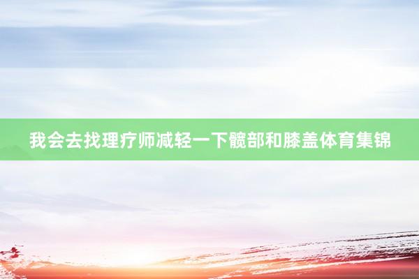 我会去找理疗师减轻一下髋部和膝盖体育集锦