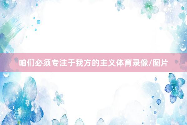 咱们必须专注于我方的主义体育录像/图片