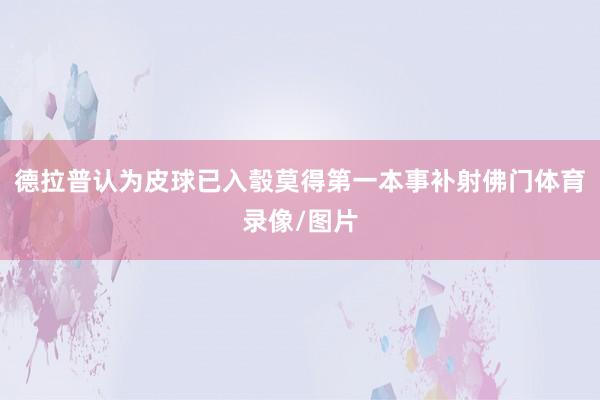德拉普认为皮球已入彀莫得第一本事补射佛门体育录像/图片