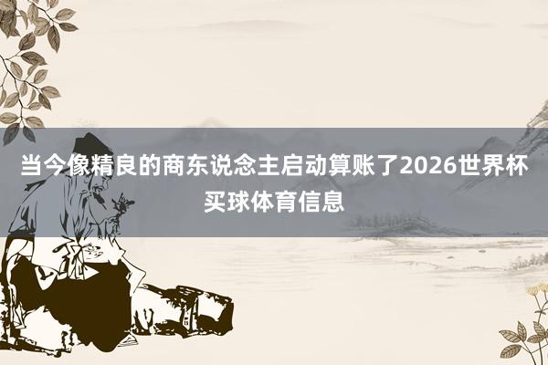 当今像精良的商东说念主启动算账了2026世界杯买球体育信息