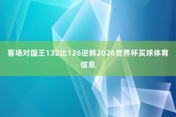 客场对国王132比126逆转2026世界杯买球体育信息