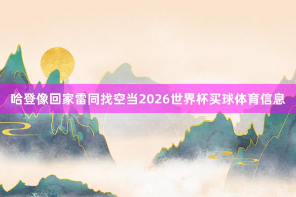 哈登像回家雷同找空当2026世界杯买球体育信息