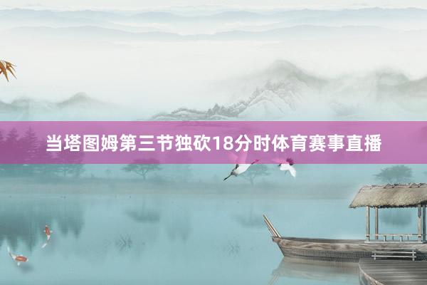 当塔图姆第三节独砍18分时体育赛事直播
