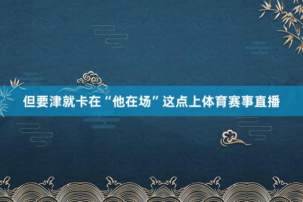 但要津就卡在“他在场”这点上体育赛事直播