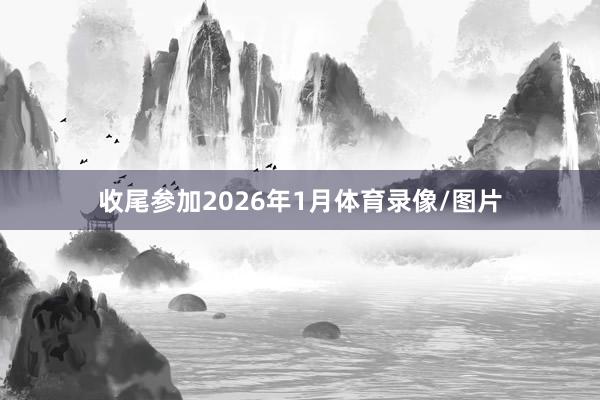 收尾参加2026年1月体育录像/图片