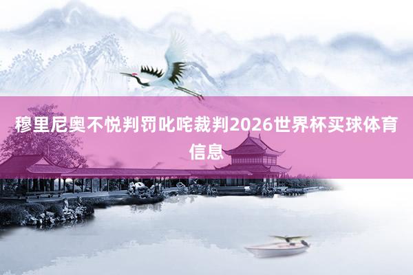 穆里尼奥不悦判罚叱咤裁判2026世界杯买球体育信息