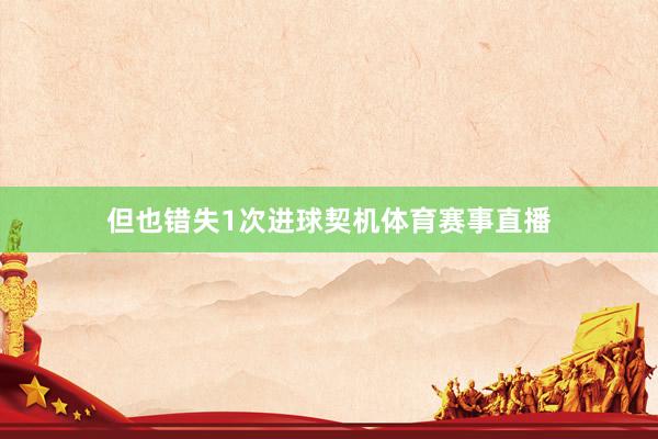 但也错失1次进球契机体育赛事直播