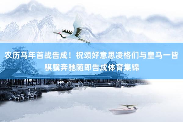 农历马年首战告成！祝颂好意思凌格们与皇马一皆骐骥奔驰随即告成体育集锦