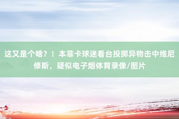 这又是个啥？！本菲卡球迷看台投掷异物击中维尼修斯，疑似电子烟体育录像/图片