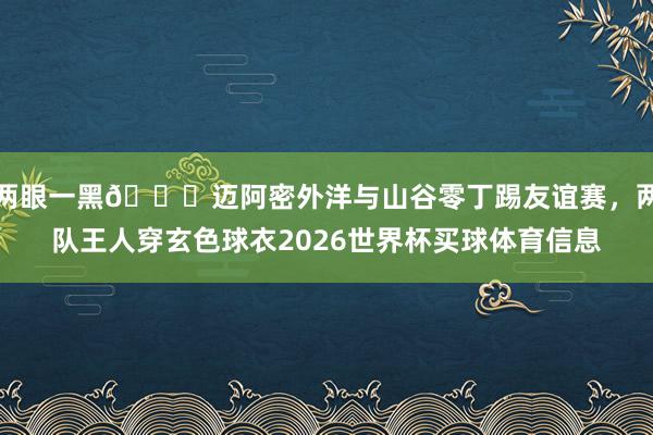 两眼一黑😎迈阿密外洋与山谷零丁踢友谊赛，两队王人穿玄色球衣2026世界杯买球体育信息