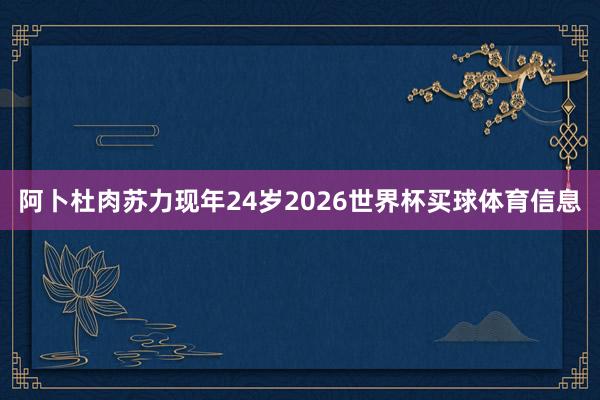 阿卜杜肉苏力现年24岁2026世界杯买球体育信息