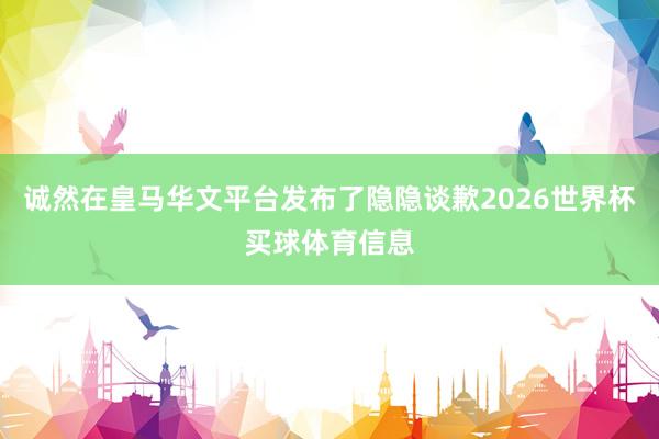 诚然在皇马华文平台发布了隐隐谈歉2026世界杯买球体育信息