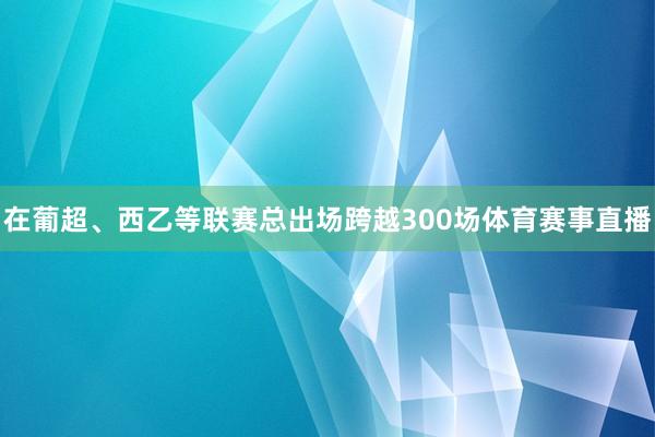 在葡超、西乙等联赛总出场跨越300场体育赛事直播
