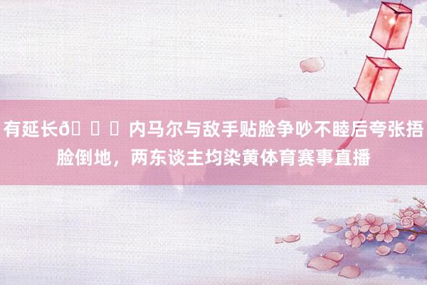 有延长😅内马尔与敌手贴脸争吵不睦后夸张捂脸倒地，两东谈主均染黄体育赛事直播