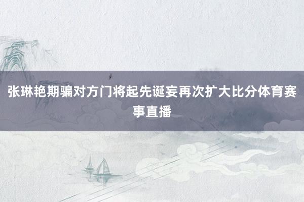 张琳艳期骗对方门将起先诞妄再次扩大比分体育赛事直播