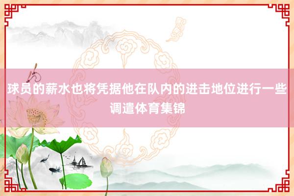 球员的薪水也将凭据他在队内的进击地位进行一些调遣体育集锦