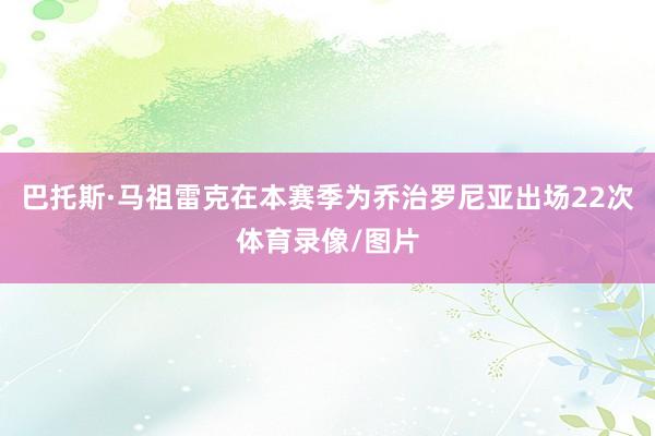 巴托斯·马祖雷克在本赛季为乔治罗尼亚出场22次体育录像/图片