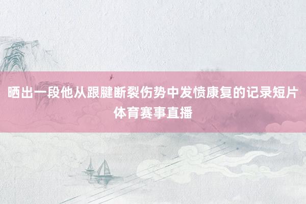 晒出一段他从跟腱断裂伤势中发愤康复的记录短片体育赛事直播