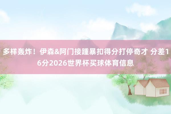 多样轰炸！伊森&阿门接踵暴扣得分打停奇才 分差16分2026世界杯买球体育信息