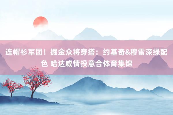 连帽衫军团！掘金众将穿搭：约基奇&穆雷深绿配色 哈达威情投意合体育集锦