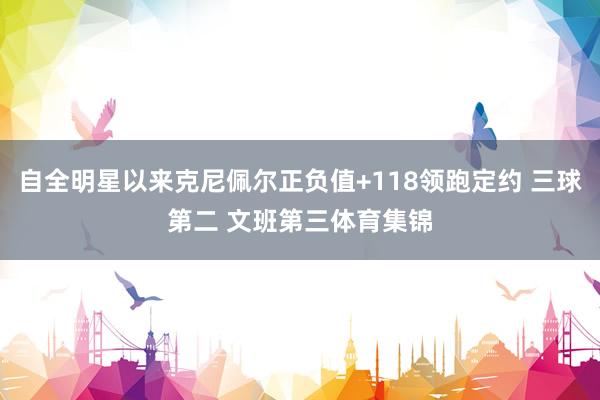 自全明星以来克尼佩尔正负值+118领跑定约 三球第二 文班第三体育集锦