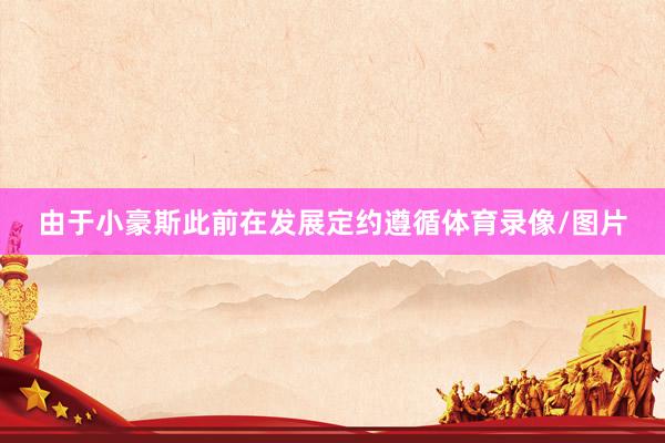 由于小豪斯此前在发展定约遵循体育录像/图片