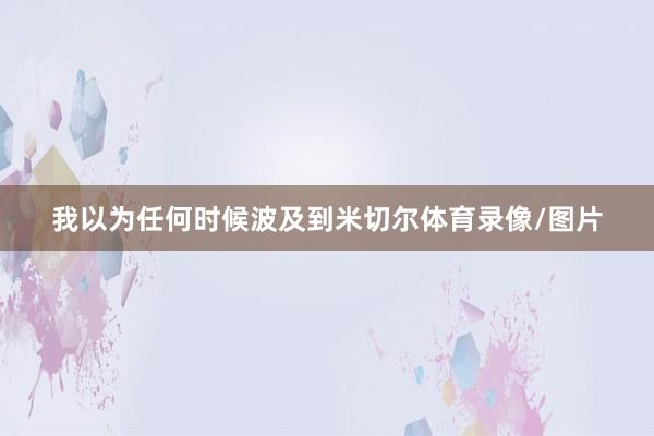我以为任何时候波及到米切尔体育录像/图片