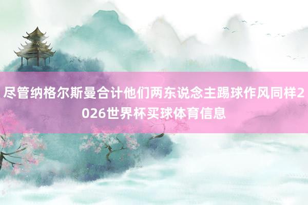 尽管纳格尔斯曼合计他们两东说念主踢球作风同样2026世界杯买球体育信息