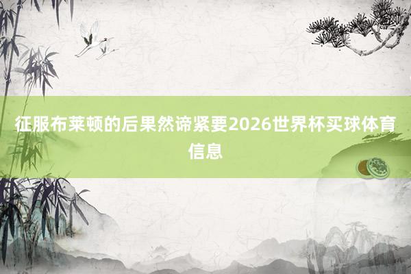征服布莱顿的后果然谛紧要2026世界杯买球体育信息