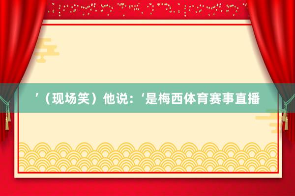 ’（现场笑）他说：‘是梅西体育赛事直播