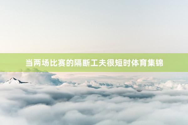 当两场比赛的隔断工夫很短时体育集锦